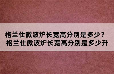 格兰仕微波炉长宽高分别是多少？ 格兰仕微波炉长宽高分别是多少升